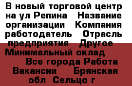 В новый торговой центр на ул Репина › Название организации ­ Компания-работодатель › Отрасль предприятия ­ Другое › Минимальный оклад ­ 10 000 - Все города Работа » Вакансии   . Брянская обл.,Сельцо г.